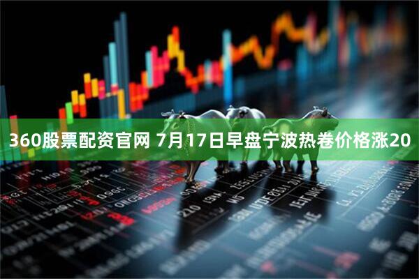 360股票配资官网 7月17日早盘宁波热卷价格涨20