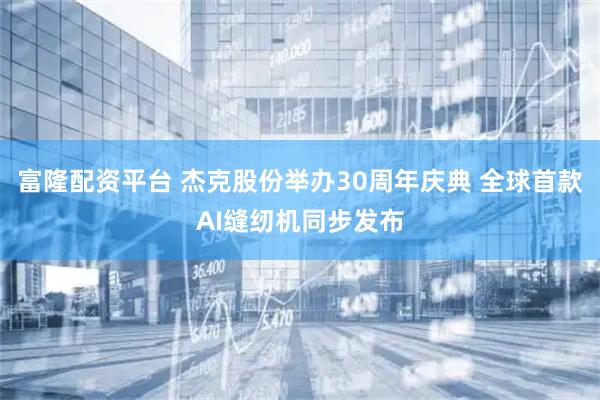富隆配资平台 杰克股份举办30周年庆典 全球首款AI缝纫机同步发布