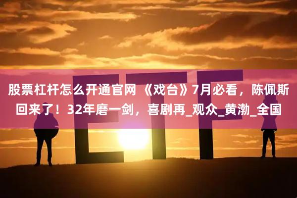 股票杠杆怎么开通官网 《戏台》7月必看，陈佩斯回来了！32年磨一剑，喜剧再_观众_黄渤_全国