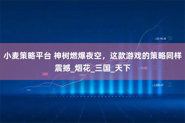 小麦策略平台 神树燃爆夜空，这款游戏的策略同样震撼_烟花_三国_天下