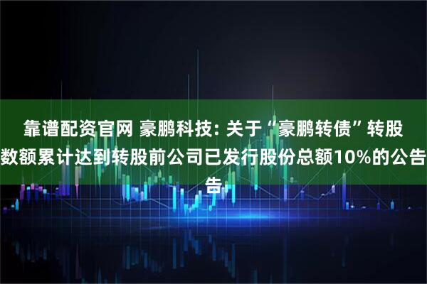 靠谱配资官网 豪鹏科技: 关于“豪鹏转债”转股数额累计达到转股前公司已发行股份总额10%的公告