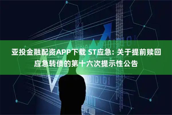 亚投金融配资APP下载 ST应急: 关于提前赎回应急转债的第十六次提示性公告