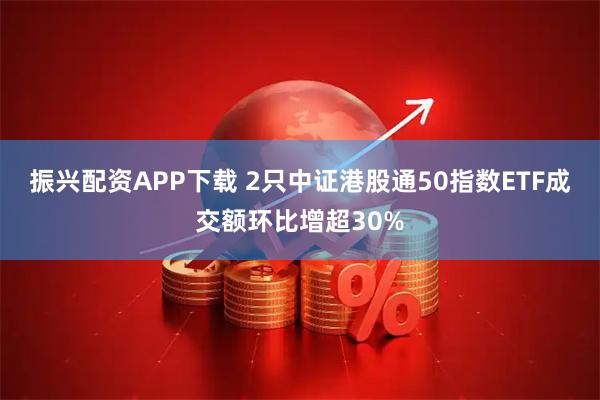 振兴配资APP下载 2只中证港股通50指数ETF成交额环比增超30%