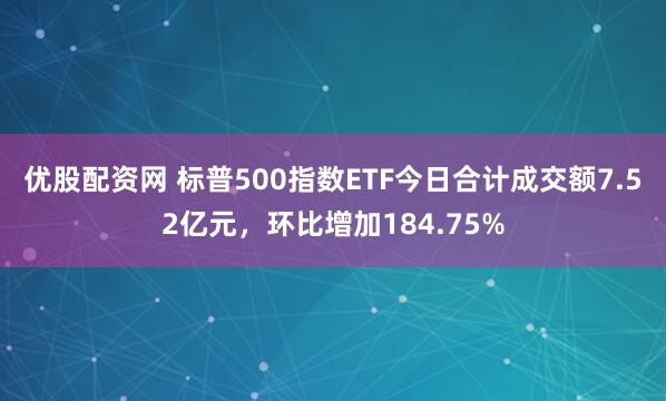 优股配资网 标普500指数ETF今日合计成交额7.52亿元，环比增加184.75%