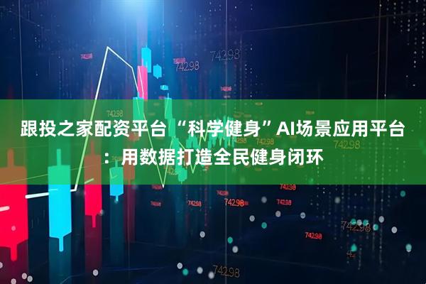 跟投之家配资平台 “科学健身”AI场景应用平台：用数据打造全民健身闭环
