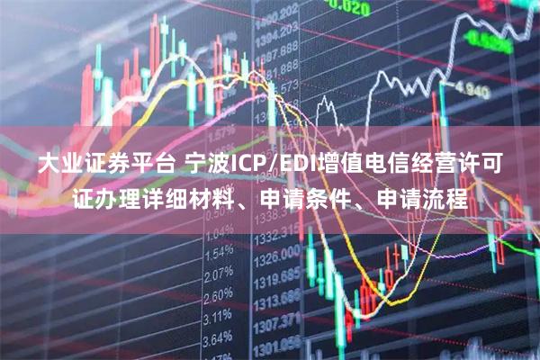 大业证券平台 宁波ICP/EDI增值电信经营许可证办理详细材料、申请条件、申请流程