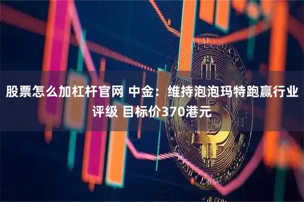 股票怎么加杠杆官网 中金：维持泡泡玛特跑赢行业评级 目标价370港元