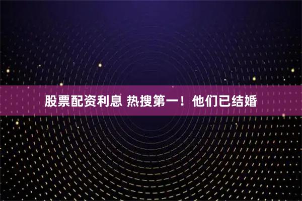 股票配资利息 热搜第一！他们已结婚