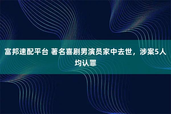 富邦速配平台 著名喜剧男演员家中去世，涉案5人均认罪